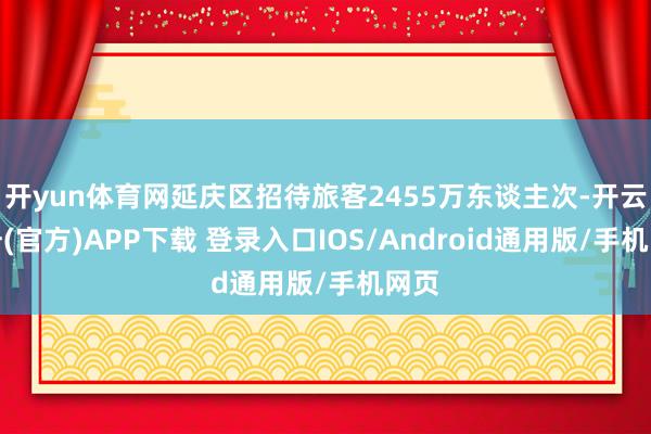 开yun体育网延庆区招待旅客2455万东谈主次-开云注册(官方)APP下载 登录入口IOS/Android通用版/手机网页