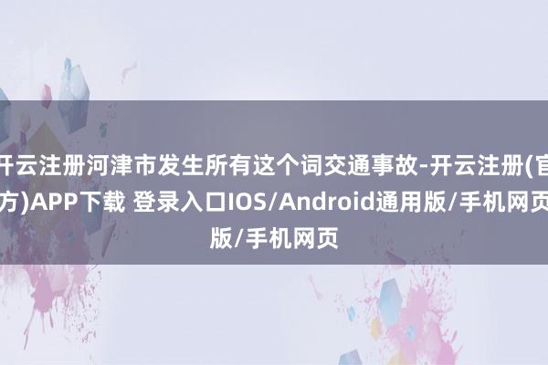 开云注册河津市发生所有这个词交通事故-开云注册(官方)APP下载 登录入口IOS/Android通用版/手机网页