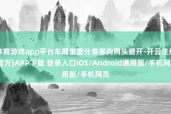 体育游戏app平台车厢里面分乘客向两头避开-开云注册(官方)APP下载 登录入口IOS/Android通用版/手机网页