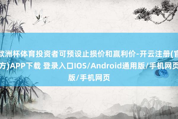 欧洲杯体育投资者可预设止损价和赢利价-开云注册(官方)APP下载 登录入口IOS/Android通用版/手机网页
