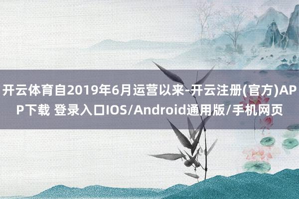开云体育自2019年6月运营以来-开云注册(官方)APP下载 登录入口IOS/Android通用版/手机网页