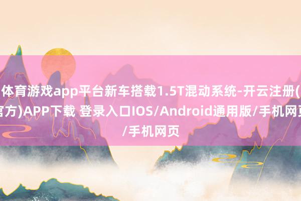 体育游戏app平台新车搭载1.5T混动系统-开云注册(官方)APP下载 登录入口IOS/Android通用版/手机网页