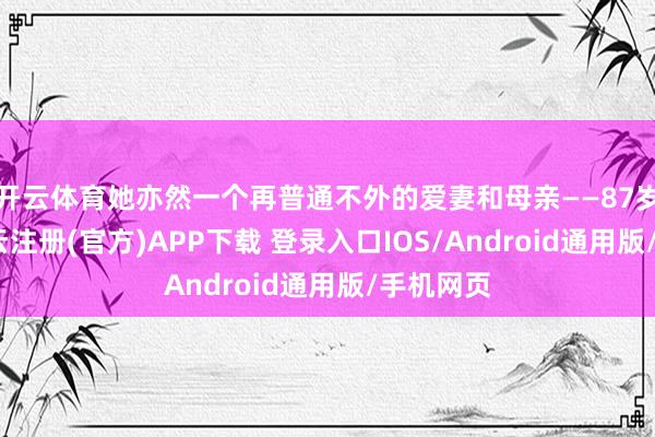 开云体育她亦然一个再普通不外的爱妻和母亲——87岁那年-开云注册(官方)APP下载 登录入口IOS/Android通用版/手机网页