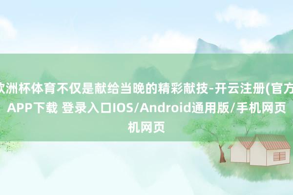欧洲杯体育不仅是献给当晚的精彩献技-开云注册(官方)APP下载 登录入口IOS/Android通用版/手机网页