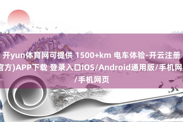 开yun体育网可提供 1500+km 电车体验-开云注册(官方)APP下载 登录入口IOS/Android通用版/手机网页