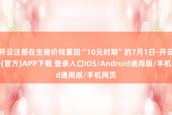 开云注册在生猪价钱重回“10元时期”的7月1日-开云注册(官方)APP下载 登录入口IOS/Android通用版/手机网页