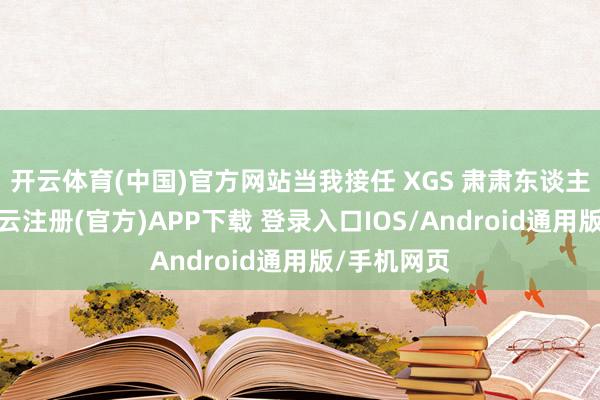 开云体育(中国)官方网站当我接任 XGS 肃肃东谈主一职时-开云注册(官方)APP下载 登录入口IOS/Android通用版/手机网页