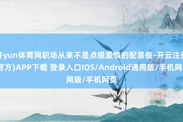 开yun体育网职场从来不是点缀爱情的配景板-开云注册(官方)APP下载 登录入口IOS/Android通用版/手机网页