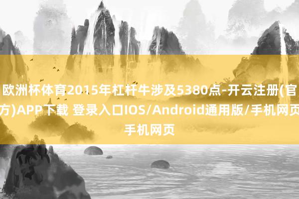 欧洲杯体育2015年杠杆牛涉及5380点-开云注册(官方)APP下载 登录入口IOS/Android通用版/手机网页