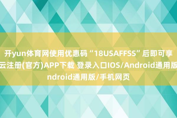 开yun体育网使用优惠码“18USAFFSS”后即可享受包邮-开云注册(官方)APP下载 登录入口IOS/Android通用版/手机网页