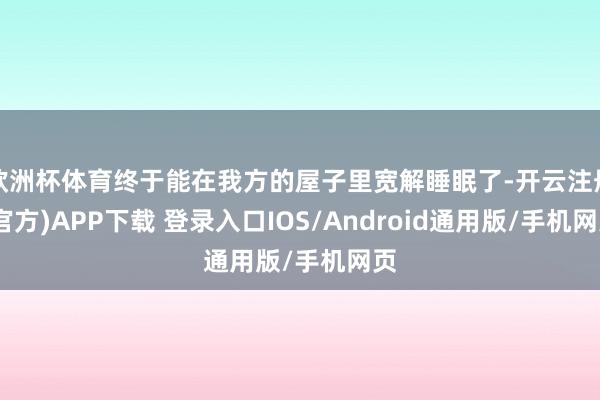 欧洲杯体育终于能在我方的屋子里宽解睡眠了-开云注册(官方)APP下载 登录入口IOS/Android通用版/手机网页
