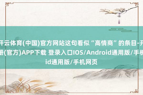开云体育(中国)官方网站这句看似“高情商”的条目-开云注册(官方)APP下载 登录入口IOS/Android通用版/手机网页