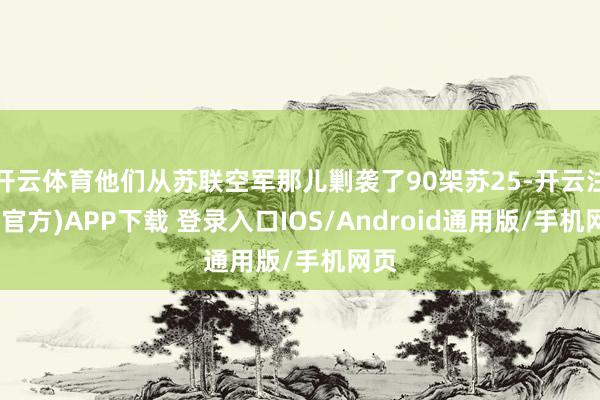 开云体育他们从苏联空军那儿剿袭了90架苏25-开云注册(官方)APP下载 登录入口IOS/Android通用版/手机网页