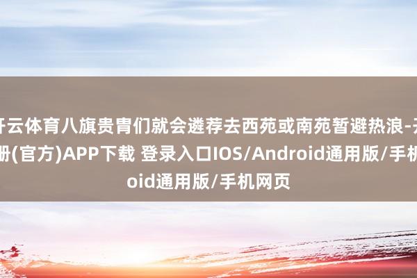 开云体育八旗贵胄们就会遴荐去西苑或南苑暂避热浪-开云注册(官方)APP下载 登录入口IOS/Android通用版/手机网页