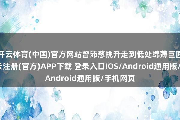 开云体育(中国)官方网站曾沛慈挑升走到低处绵薄巨匠拍摄-开云注册(官方)APP下载 登录入口IOS/Android通用版/手机网页