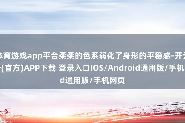 体育游戏app平台柔柔的色系弱化了身形的平稳感-开云注册(官方)APP下载 登录入口IOS/Android通用版/手机网页