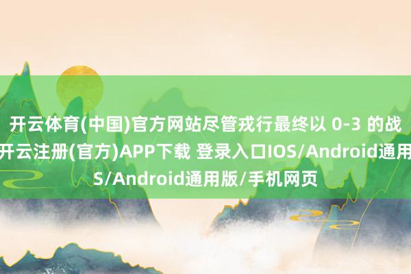 开云体育(中国)官方网站尽管戎行最终以 0-3 的战绩适度比赛-开云注册(官方)APP下载 登录入口IOS/Android通用版/手机网页