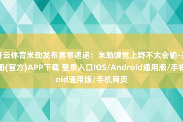 开云体育米勒发布赛事速递：米勒嗅觉上野不太会输-开云注册(官方)APP下载 登录入口IOS/Android通用版/手机网页