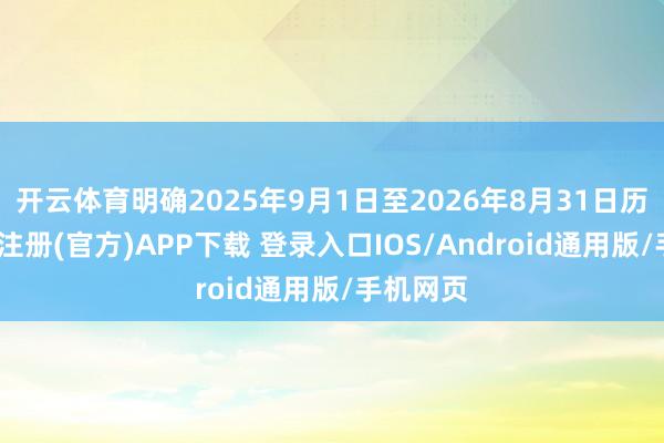 开云体育明确2025年9月1日至2026年8月31日历间-开云注册(官方)APP下载 登录入口IOS/Android通用版/手机网页