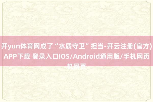 开yun体育网成了“水质守卫”担当-开云注册(官方)APP下载 登录入口IOS/Android通用版/手机网页
