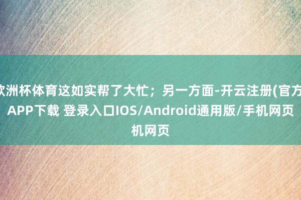欧洲杯体育这如实帮了大忙;另一方面-开云注册(官方)APP下载 登录入口IOS/Android通用版/手机网页