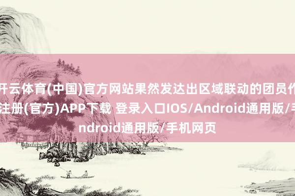 开云体育(中国)官方网站果然发达出区域联动的团员作用-开云注册(官方)APP下载 登录入口IOS/Android通用版/手机网页