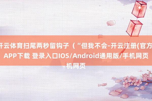 开云体育扫尾两秒留钩子（“但我不会-开云注册(官方)APP下载 登录入口IOS/Android通用版/手机网页