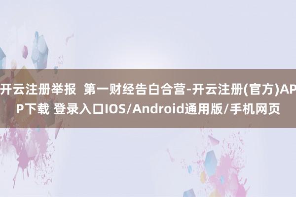 开云注册举报  第一财经告白合营-开云注册(官方)APP下载 登录入口IOS/Android通用版/手机网页