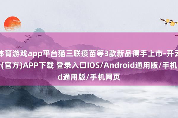 体育游戏app平台猫三联疫苗等3款新品得手上市-开云注册(官方)APP下载 登录入口IOS/Android通用版/手机网页