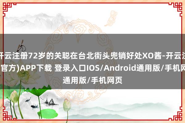 开云注册72岁的关聪在台北街头兜销好处XO酱-开云注册(官方)APP下载 登录入口IOS/Android通用版/手机网页